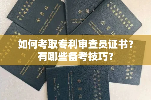 无锡如何考取专利审查员证书?有哪些备考技巧?
