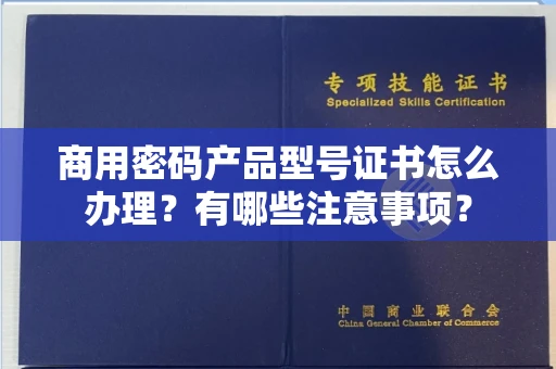 无锡商用密码产品型号证书怎么办理?有哪些注意事项?