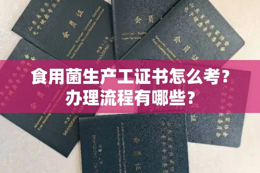无锡食用菌生产工证书怎么考?办理流程有哪些?
