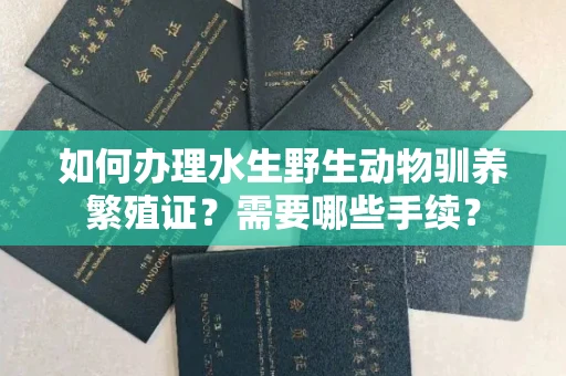 无锡如何办理水生野生动物驯养繁殖证?需要哪些手续?