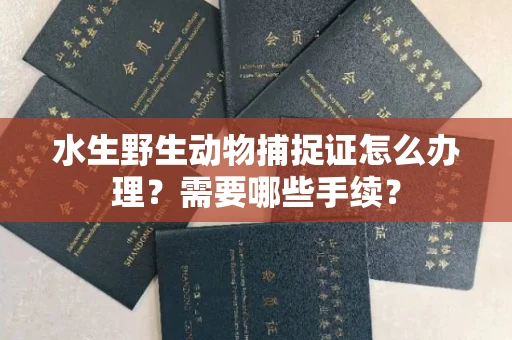 无锡水生野生动物捕捉证怎么办理?需要哪些手续?