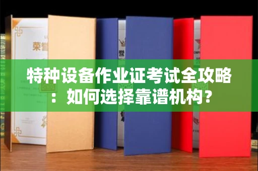 无锡特种设备作业证考试全攻略:如何选择靠谱机构?