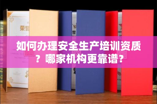 无锡如何办理安全生产培训资质?哪家机构更靠谱?