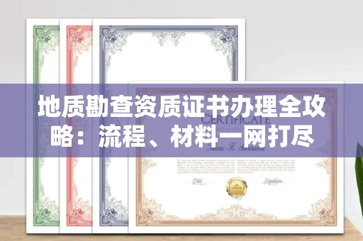 无锡地质勘查资质证书办理全攻略:流程、材料一网打尽