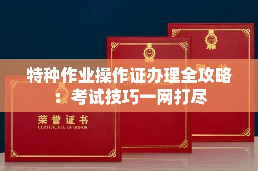 无锡特种作业操作证办理全攻略:考试技巧一网打尽