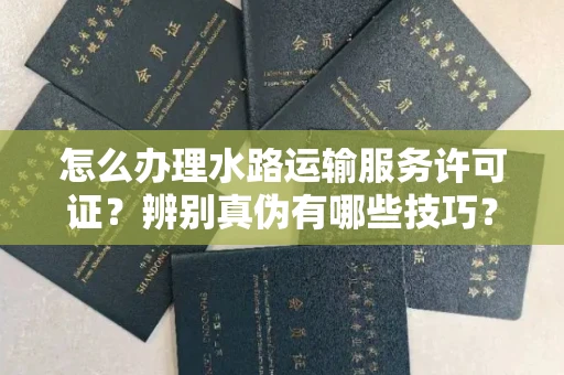 无锡怎么办理水路运输服务许可证?辨别真伪有哪些技巧?