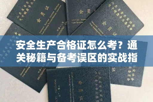 无锡安全生产合格证怎么考?通关秘籍与备考误区的实战指南