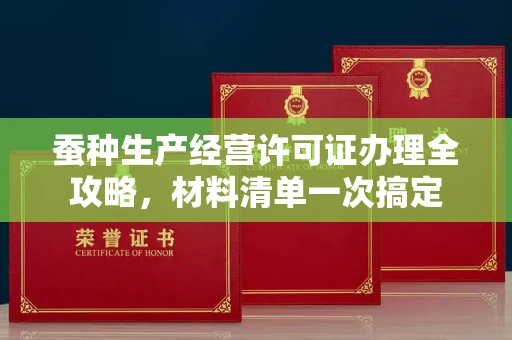 无锡蚕种生产经营许可证办理全攻略,材料清单一次搞定