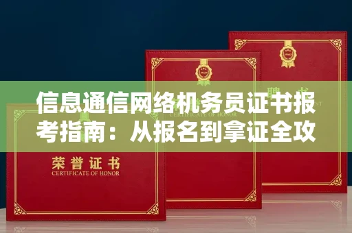 无锡信息通信网络机务员证书报考指南:从报名到拿证全攻略
