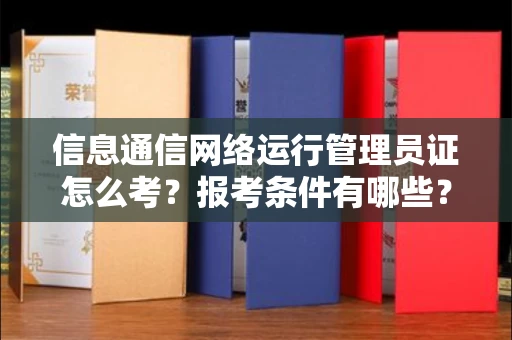 无锡信息通信网络运行管理员证怎么考?报考条件有哪些?通关技巧分享