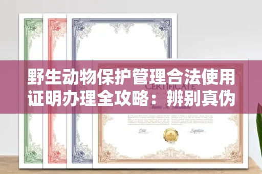 无锡野生动物保护管理合法使用证明办理全攻略:辨别真伪的5个实用技巧