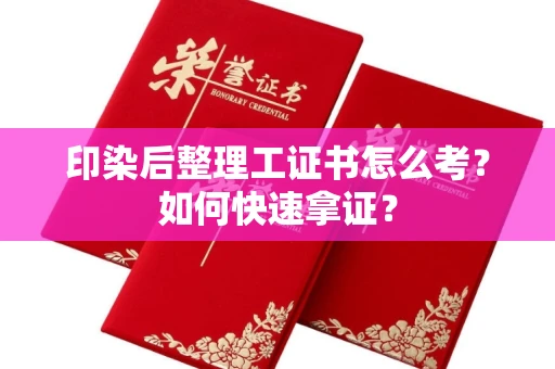 无锡印染后整理工证书怎么考?如何快速拿证?