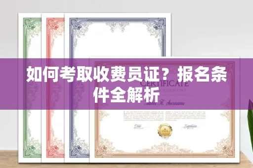 无锡如何考取收费员证?报名条件全解析