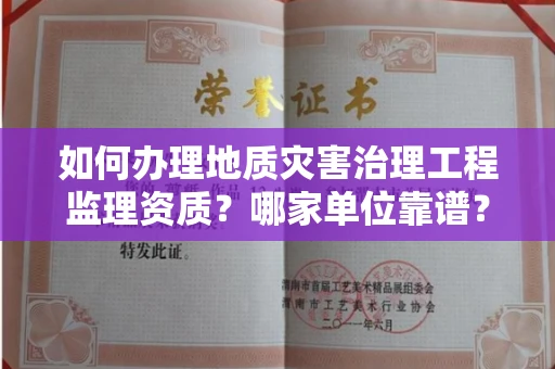 无锡如何办理地质灾害治理工程监理资质?哪家单位靠谱?
