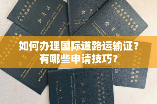无锡如何办理国际道路运输证?有哪些申请技巧?